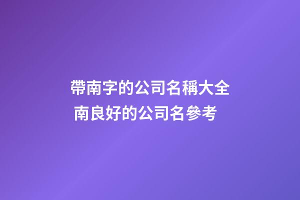 帶南字的公司名稱大全 南良好的公司名參考-第1張-公司起名-玄機派